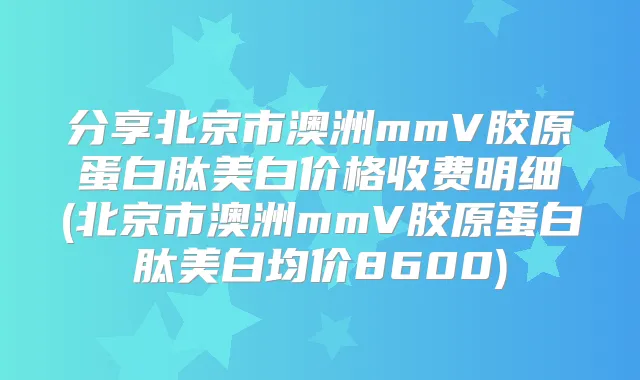 分享北京市澳洲mmV胶原蛋白肽美白价格收费明细(北京市澳洲mmV胶原蛋白肽美白均价8600)