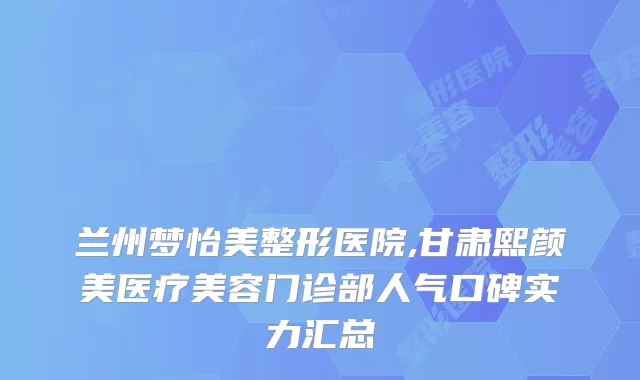 兰州梦怡美整形医院,甘肃熙颜美医疗美容门诊部人气口碑实力汇总