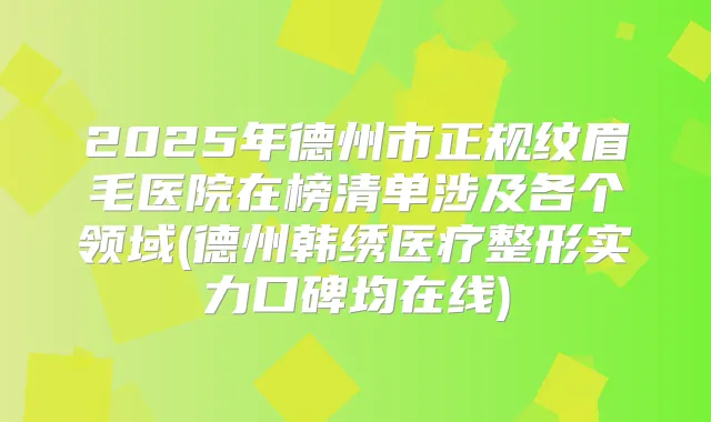 2025年德州市正规纹眉毛医院在榜清单涉及各个领域(德州韩绣医疗整形实力口碑均在线)