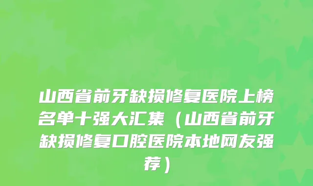 山西省前牙缺损修复医院上榜名单十强大汇集(山西省前牙缺损修复口腔医院本地网友强荐)