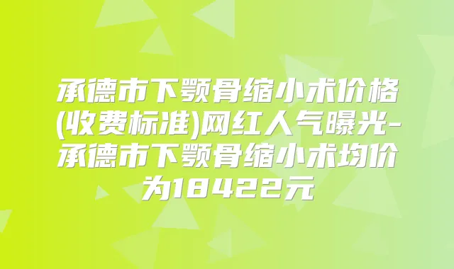 承德市下颚骨缩小术价格(收费标准)网红人气曝光-承德市下颚骨缩小术均价为18422元