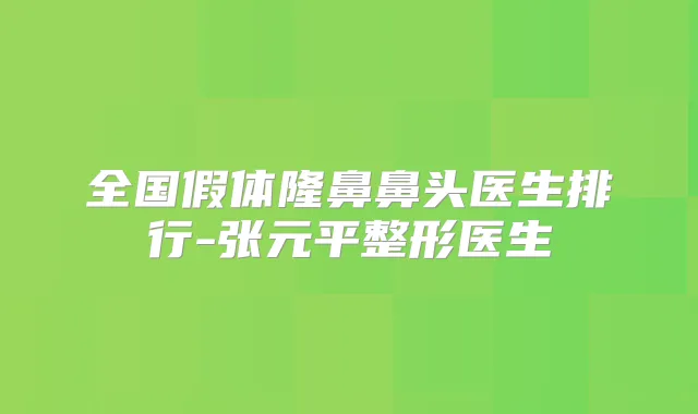 全国假体隆鼻鼻头医生排行-张元平整形医生