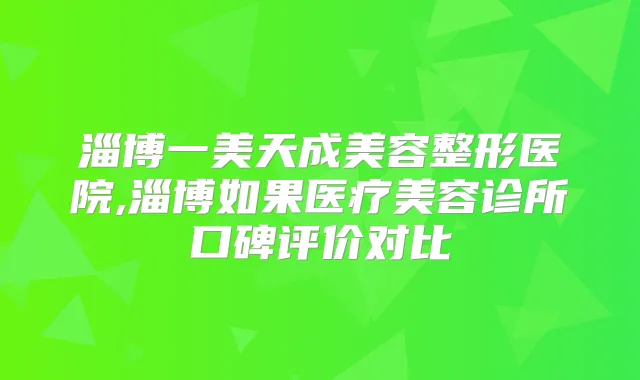 淄博一美天成美容整形医院,淄博如果医疗美容诊所口碑评价对比