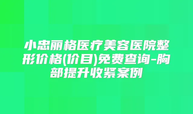 小忠丽格医疗美容医院整形价格(价目)免费查询-胸部提升收紧案例