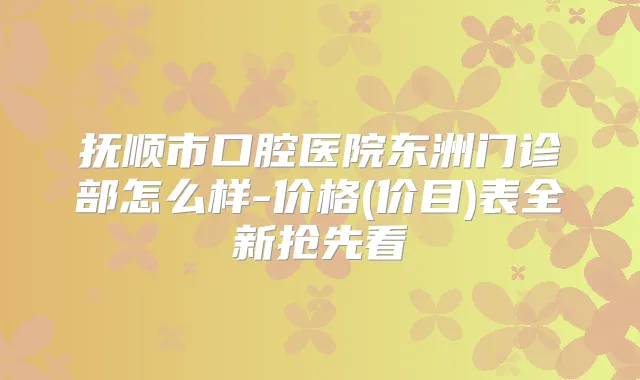 抚顺市口腔医院东洲门诊部怎么样-价格(价目)表全新抢先看