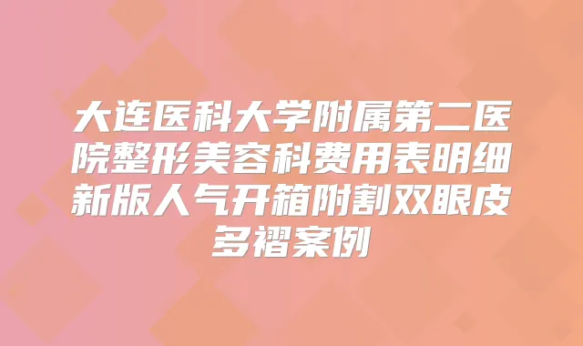 大连医科大学附属第二医院整形美容科费用表明细新版人气开箱附割双眼皮多褶案例