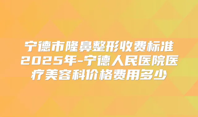 宁德市隆鼻整形收费标准2025年-宁德人民医院医疗美容科价格费用多少