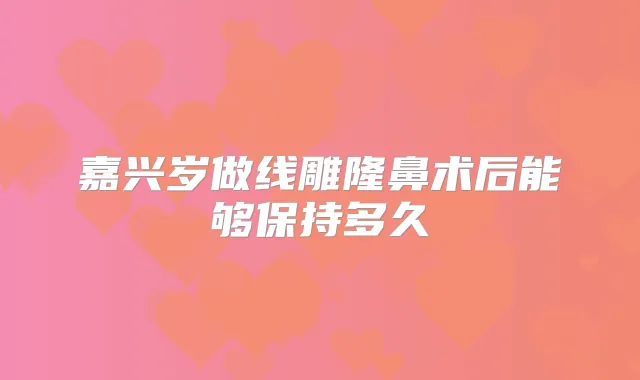 嘉兴岁做线雕隆鼻术后能够保持多久