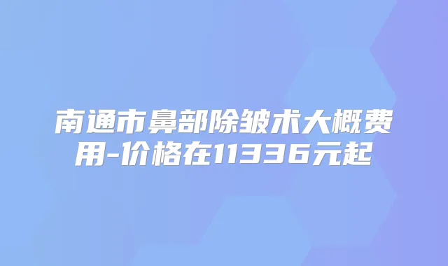 南通市鼻部除皱术大概费用-价格在11336元起