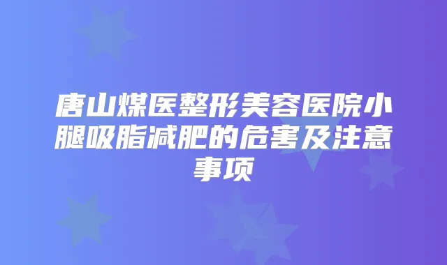 唐山煤医整形美容医院小腿吸脂减肥的危害及注意事项