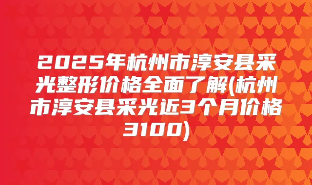 2025年杭州市淳安县采光整形价格全面了解(杭州市淳安县采光近3个月价格3100)