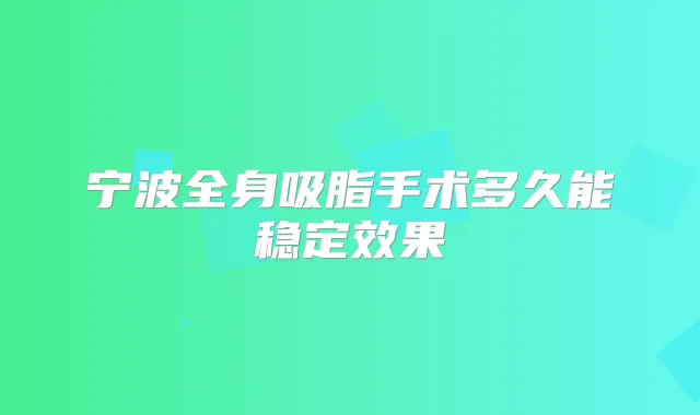 宁波全身吸脂手术多久能稳定效果