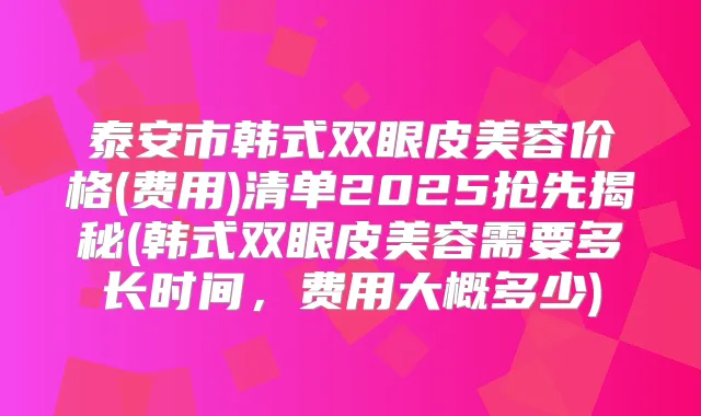 泰安市韩式双眼皮美容价格(费用)清单2025抢先揭秘(韩式双眼皮美容需要多长时间,费用大概多少)