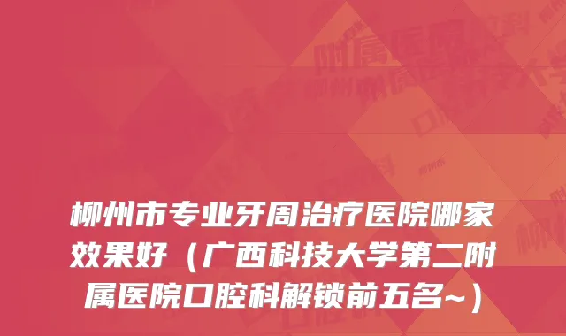 柳州市专业牙周医院哪家效果好(广西科技大学第二附属医院口腔科解锁前五名~)
