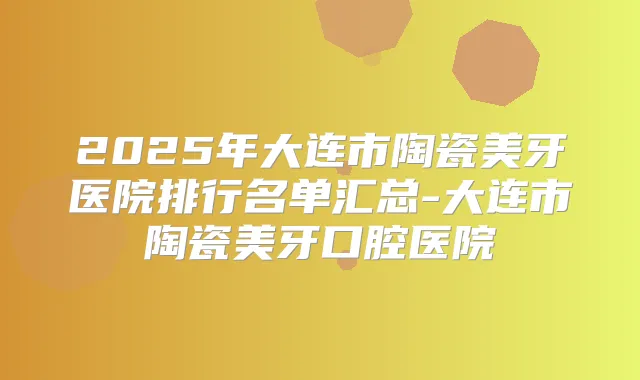 2025年大连市陶瓷美牙医院排行名单汇总-大连市陶瓷美牙口腔医院