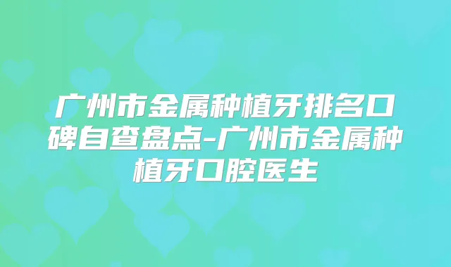 广州市金属种植牙排名口碑自查盘点-广州市金属种植牙口腔医生