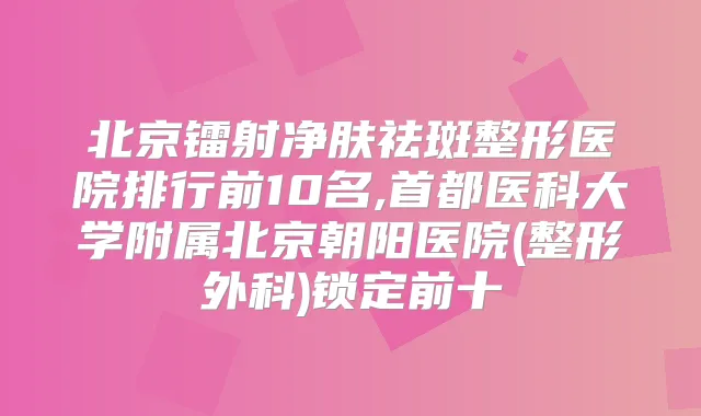 北京镭射净肤祛斑整形医院排行前10名,首都医科大学附属北京朝阳医院(整形外科)锁定前十