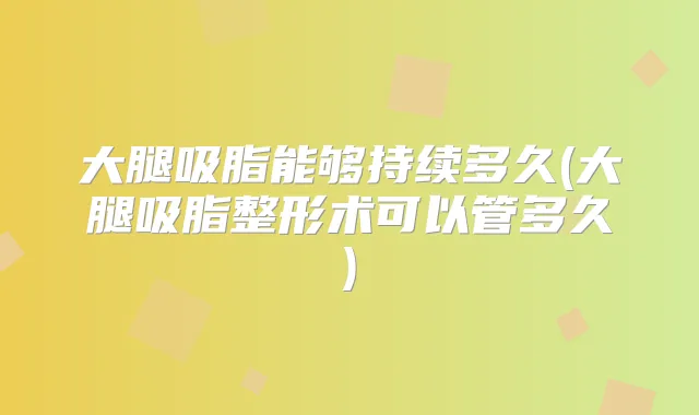 大腿吸脂能够持续多久(大腿吸脂整形术可以管多久)