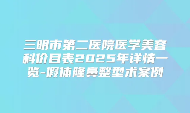 三明市第二医院医学美容科价目表2025年详情一览-假体隆鼻整型术案例