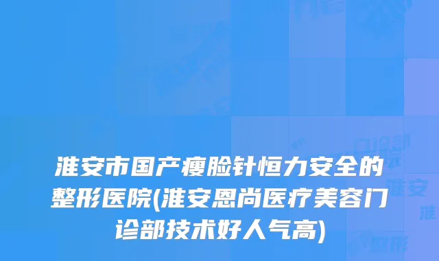淮安市国产瘦脸针恒力安全的整形医院(淮安恩尚医疗美容门诊部技术好人气高)