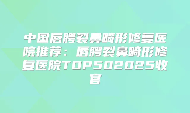 中国唇腭裂鼻畸形修复医院推荐：唇腭裂鼻畸形修复医院TOP502025收官