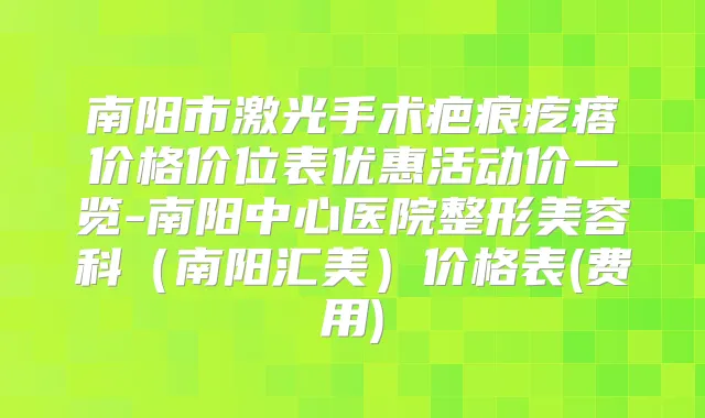 南阳市激光手术疤痕疙瘩价格价位表优惠活动价一览-南阳中心医院整形美容科（南阳汇美）价格表(费用)