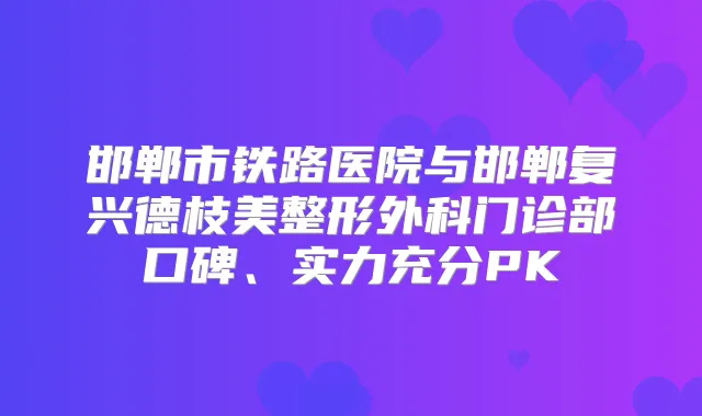 邯郸市铁路医院与邯郸复兴德枝美整形外科门诊部口碑、实力充分PK