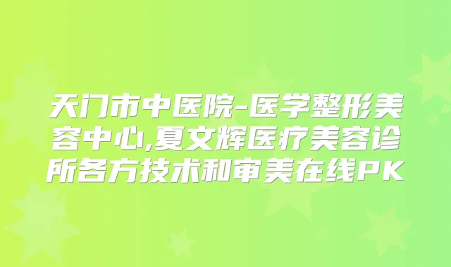 天门市中医院-医学整形美容中心,夏文辉医疗美容诊所各方技术和审美在线PK