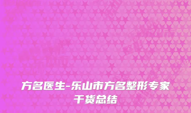 方名医生-乐山市方名整形专家干货总结