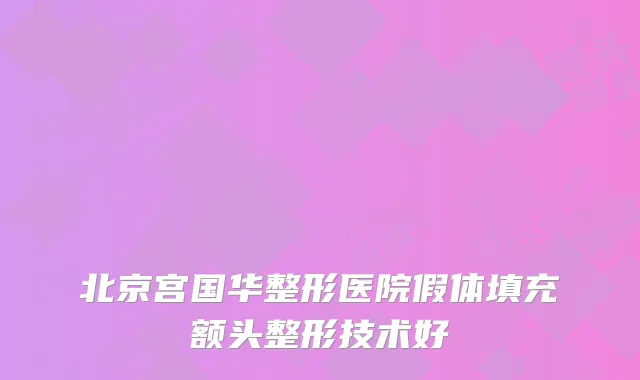 北京宫国华整形医院假体填充额头整形技术好