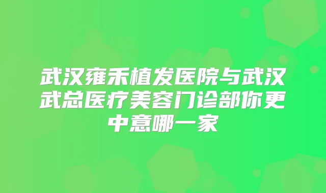 武汉雍禾植发医院与武汉武总医疗美容门诊部你更中意哪一家