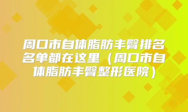 周口市自体脂肪丰臀排名名单都在这里(周口市自体脂肪丰臀整形医院)
