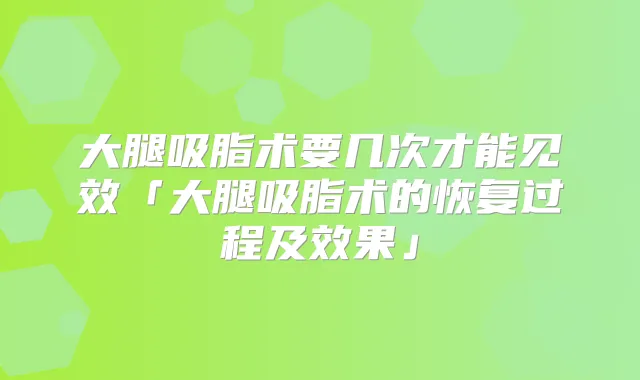 大腿吸脂术要几次才能见效「大腿吸脂术的恢复过程及效果」