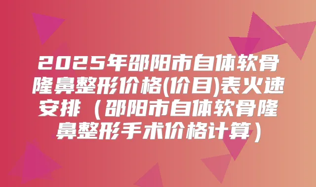 2025年邵阳市自体软骨隆鼻整形价格(价目)表火速安排（邵阳市自体软骨隆鼻整形手术价格计算）