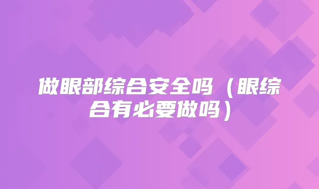 做眼部综合安全吗（眼综合有必要做吗）