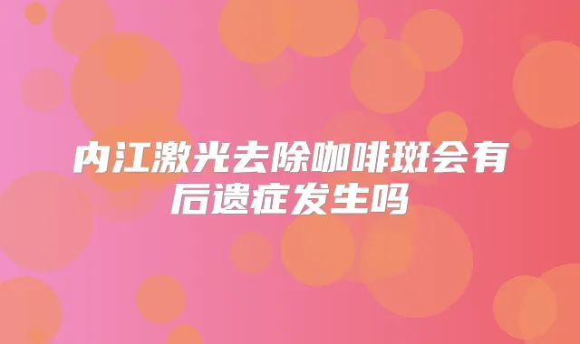 内江激光去除咖啡斑会有后遗症发生吗