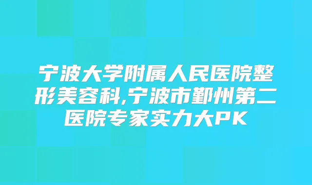宁波大学附属人民医院整形美容科,宁波市鄞州第二医院专家实力大PK