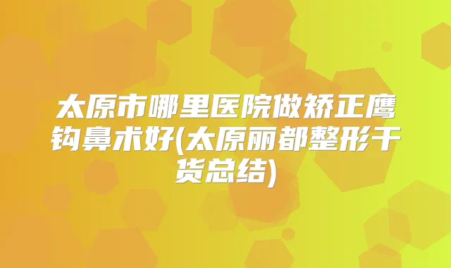 太原市哪里医院做矫正鹰钩鼻术好(太原丽都整形干货总结)