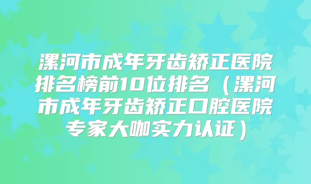 漯河市成年牙齿矫正医院排名榜前10位排名(漯河市成年牙齿矫正口腔医院专家大咖实力认证)