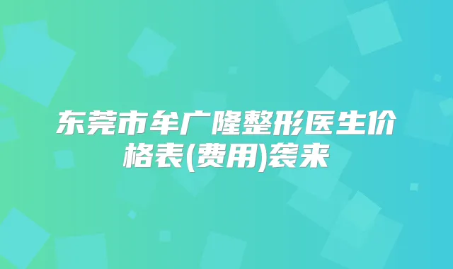 东莞市牟广隆整形医生价格表(费用)袭来