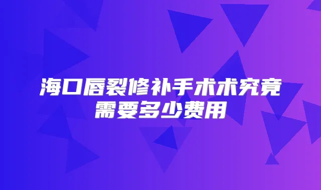 海口唇裂修补手术术究竟需要多少费用