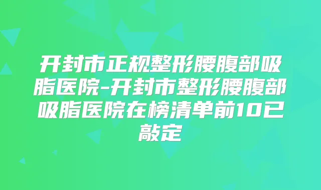 开封市正规整形腰腹部吸脂医院-开封市整形腰腹部吸脂医院在榜清单前10已敲定
