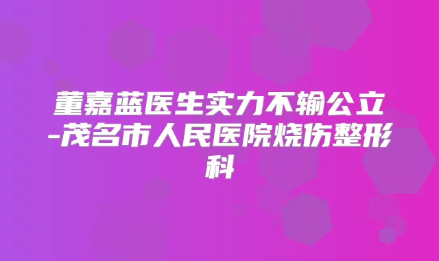 董嘉蓝医生实力不输公立-茂名市人民医院烧伤整形科