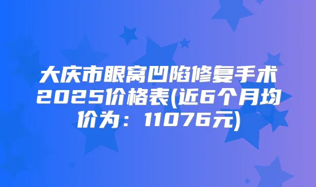 大庆市眼窝凹陷修复手术2025价格表(近6个月均价为：11076元)