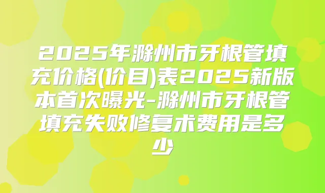 2025年滁州市牙根管填充价格(价目)表2025新版本曝光-滁州市牙根管填充失败修复术费用是多少