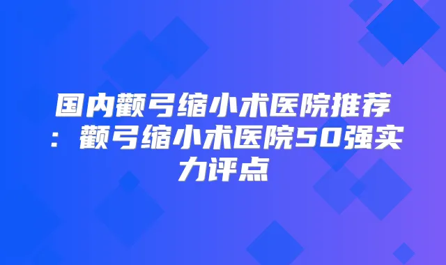 国内颧弓缩小术医院推荐：颧弓缩小术医院50强实力评点