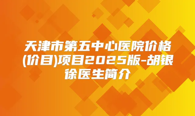 天津市第五中心医院价格(价目)项目2025版-胡银徐医生简介