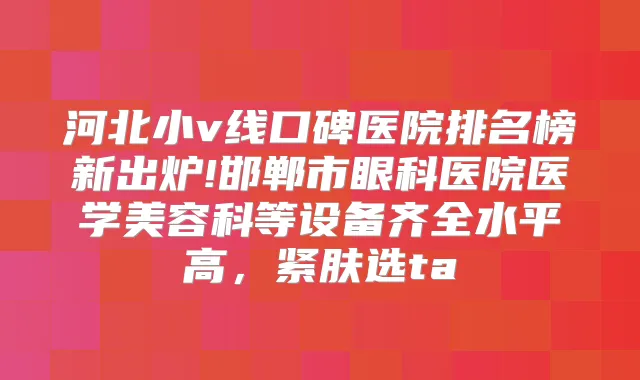 河北小v线口碑医院排名榜新出炉!邯郸市眼科医院医学美容科等设备齐全水平高,紧肤选ta
