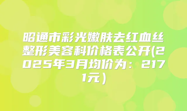 昭通市彩光嫩肤去红血丝整形美容科价格表公开(2025年3月均价为:2171元)
