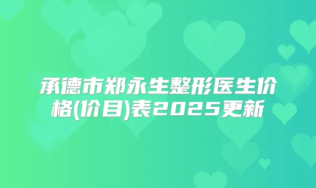 承德市郑永生整形医生价格(价目)表2025更新